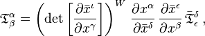 
{\mathfrak{T}}^\alpha_\beta =
\left( \det{\left[\frac{\partial \bar{x}^{\iota}}{\partial {x}^{\gamma}}\right]} \right)^{W} \, \frac{\partial {x}^{\alpha}}{\partial \bar{x}^{\delta}} \, \frac{\partial \bar{x}^{\epsilon}}{\partial {x}^{\beta}} \, \bar{\mathfrak{T}}^{\delta}_{\epsilon}
\,,