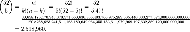 
\begin{align}
 {52 \choose 5} &= \frac{n!}{k!(n-k)!} = \frac{52!}{5!(52-5)!} = \frac{52!}{5!47!} \\
&= \tfrac{80,658,175,170,943,878,571,660,636,856,403,766,975,289,505,440,883,277,824,000,000,000,000}{120\times258,623,241,511,168,180,642,964,355,153,611,979,969,197,632,389,120,000,000,000} \\
&= 2{,}598{,}960.
\end{align}