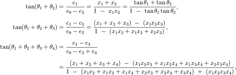  \begin{align}
\tan(\theta_1 + \theta_2) &
= \frac{ e_1 }{ e_0 - e_2 }
= \frac{ x_1 + x_2 }{ 1 \ - \ x_1 x_2 }
= \frac{ \tan\theta_1 + \tan\theta_2 }{ 1 \ - \ \tan\theta_1 \tan\theta_2 },
\\[8pt]
\tan(\theta_1 + \theta_2 + \theta_3) &
= \frac{ e_1 - e_3 }{ e_0 - e_2 }
= \frac{ (x_1 + x_2 + x_3) \ - \ (x_1 x_2 x_3) }{ 1 \ - \ (x_1x_2 + x_1 x_3 + x_2 x_3) },
\\[8pt]
\tan(\theta_1 + \theta_2 + \theta_3 + \theta_4) &
= \frac{ e_1 - e_3 }{ e_0 - e_2 + e_4 } \\[8pt] &
= \frac{ (x_1 + x_2 + x_3 + x_4) \ - \ (x_1 x_2 x_3 + x_1 x_2 x_4 + x_1 x_3 x_4 + x_2 x_3 x_4) }{ 1 \ - \ (x_1 x_2 + x_1 x_3 + x_1 x_4 + x_2 x_3 + x_2 x_4 + x_3 x_4) \ + \ (x_1 x_2 x_3 x_4) },
\end{align}