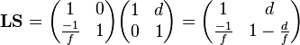 \mathbf{L}\mathbf{S} = \begin{pmatrix} 1 & 0 \\ \frac{-1}{f} & 1\end{pmatrix}
\begin{pmatrix} 1 & d \\ 0 & 1 \end{pmatrix}
= \begin{pmatrix} 1 & d \\ \frac{-1}{f} & 1-\frac{d}{f} \end{pmatrix} 