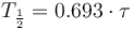 T_\frac{1}{2} = 0.693 \cdot \tau