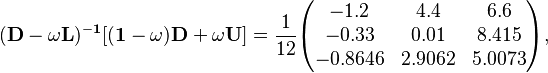 \begin{align}
& \mathbf{(D-\omega L)^{-1}[(1-\omega )D+\omega U]} = \frac{1}{12} \begin{pmatrix}
-1.2 & 4.4 & 6.6 \\
-0.33 & 0.01 & 8.415 \\
-0.8646 & 2.9062 & 5.0073
\end{pmatrix},
\end{align}