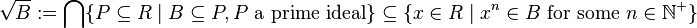 \sqrt{B}:=\bigcap\{ P\subseteq R \mid B \subseteq P, P \mbox{ a prime ideal} \}\subseteq\{x\in R\mid x^n\in B \mbox{ for some }n\in\mathbb{N}^+  \} \,