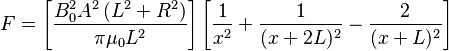 F=\left[\frac {B_0^2 A^2 \left( L^2+R^2 \right)} {\pi\mu_0L^2}\right] \left[{\frac 1 {x^2}} + {\frac 1 {(x+2L)^2}} - {\frac 2 {(x+L)^2}} \right]