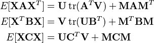 \begin{align}
E[\mathbf{X}\mathbf{A}\mathbf{X}^{T}]
&= \mathbf{U}\operatorname{tr}(\mathbf{A}^T\mathbf{V}) + \mathbf{MAM}^T\\

E[\mathbf{X}^T\mathbf{B}\mathbf{X}]
&= \mathbf{V}\operatorname{tr}(\mathbf{U}\mathbf{B}^T) + \mathbf{M}^T\mathbf{BM}\\

E[\mathbf{X}\mathbf{C}\mathbf{X}]
&= \mathbf{U}\mathbf{C}^T\mathbf{V} + \mathbf{MCM}
\end{align}