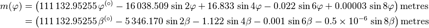 
\begin{align}
m(\varphi)&=\bigl(111\,132.95255\,\varphi^{(\circ)}
         -16\,038.509\,\sin 2\varphi
         +16.833\,\sin4\varphi
         -0.022\,\sin6\varphi
         +0.00003\,\sin8\varphi\bigr) \,\mathrm{metres} \\
&= \bigl(111\,132.95255\,\beta^{(\circ)}
         -5\,346.170\,\sin 2\beta
         -1.122\,\sin4\beta
         -0.001\,\sin6\beta
         -0.5\times10^{-6}\,\sin8\beta\bigr) \,\mathrm{metres}
\end{align}
