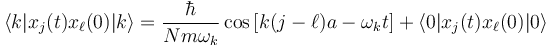 \langle k | x_j(t) x_{\ell}(0) | k \rangle = \frac{\hbar}{Nm\omega_k} \cos \left[ k(j-\ell)a - \omega_k t \right] + \langle 0 | x_j(t) x_\ell(0) |0 \rangle 