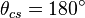  \theta_{cs} = 180^{\circ}