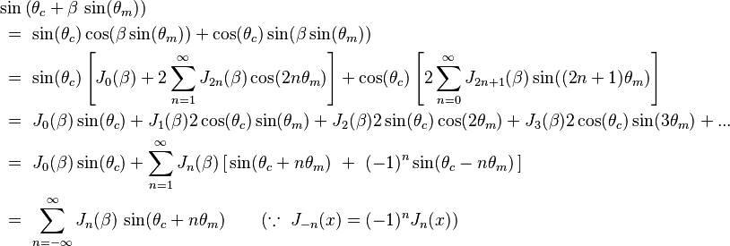 \begin{align}
	& \sin\left(\theta_c + \beta\,\sin(\theta_m)\right) \\
	& \ =\ \sin(\theta_c)\cos(\beta\sin(\theta_m)) + \cos(\theta_c)\sin(\beta\sin(\theta_m)) \\
	& \ =\ \sin(\theta_c)\left[J_0(\beta) + 2\sum_{n=1}^{\infty}J_{2n}(\beta)\cos(2n \theta_m)\right] 
	     + \cos(\theta_c)\left[2\sum_{n=0}^{\infty}J_{2n+1}(\beta)\sin((2n+1)\theta_m)\right] \\
	& \ =\ J_0(\beta) \sin(\theta_c)
        +  J_1(\beta) 2\cos(\theta_c)\sin(\theta_m)
    	+  J_2(\beta) 2\sin(\theta_c)\cos(2\theta_m)
    	+  J_3(\beta) 2\cos(\theta_c)\sin(3\theta_m)
        +  ... \\
	& \ =\ J_0(\beta) \sin(\theta_c)
	     + \sum_{n=1}^{\infty} J_n(\beta)\left[\,\sin(\theta_c + n\theta_m)\ +\ (-1)^{n}\sin(\theta_c - n\theta_m)\,\right] \\
	& \ =\ \sum_{n=-\infty}^{\infty} J_n(\beta)\,\sin(\theta_c + n\theta_m)\qquad(\because\ J_{-n}(x) = (-1)^n J_{n}(x))
    \end{align}