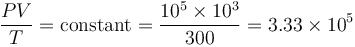  {P V \over T}  =\operatorname {constant} = {{10^5 \times 10^3 } \over {300} } = 3.33 \times 10^5 