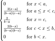 
  \begin{cases}
    0 & \text{for } x < a, \\
    \frac{2(x-a)}{(b-a)(c-a)} & \text{for } a \le x < c, \\[4pt]
    \frac{2}{b-a}             & \text{for } x = c, \\[4pt]
    \frac{2(b-x)}{(b-a)(b-c)} & \text{for } c < x \le b, \\[4pt]
    0 & \text{for } b < x.
 \end{cases}
              