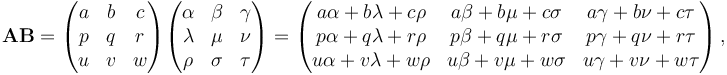 \mathbf{AB} = \begin{pmatrix}
a & b & c \\
p & q & r \\
u & v & w
\end{pmatrix} \begin{pmatrix}
\alpha & \beta & \gamma \\
\lambda & \mu & \nu \\
\rho & \sigma & \tau \\
\end{pmatrix} =\begin{pmatrix}
a\alpha + b\lambda + c\rho & a\beta + b\mu + c\sigma & a\gamma + b\nu + c\tau \\
p\alpha + q\lambda + r\rho & p\beta + q\mu + r\sigma & p\gamma + q\nu + r\tau \\
u\alpha + v\lambda + w\rho & u\beta + v\mu + w\sigma & u\gamma + v\nu + w\tau
\end{pmatrix}\,,
