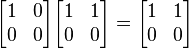 
  \begin{bmatrix}
    1 & 0 \\
    0 & 0 
  \end{bmatrix}
  \begin{bmatrix}
    1 & 1 \\
    0 & 0
  \end{bmatrix}
=
  \begin{bmatrix}
    1 & 1 \\
    0 & 0
  \end{bmatrix}\,
