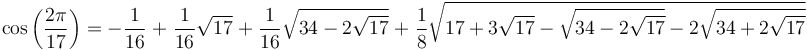 \cos{\left(\frac{2\pi}{17}\right)} = -\frac{1}{16} \; + \; \frac{1}{16} \sqrt{17} \;+\; \frac{1}{16} \sqrt{34 - 2 \sqrt{17}} \;+\; \frac{1}{8} \sqrt{ 17 + 3 \sqrt{17} - \sqrt{34 - 2 \sqrt{17}} - 2 \sqrt{34 + 2 \sqrt{17}} }