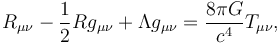  R_{\mu\nu} - \frac{1}{2} R g_{\mu\nu} + \Lambda g_{\mu\nu} = \frac{8 \pi G}{c^4} T_{\mu\nu},