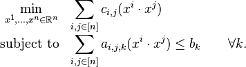 
\begin{array}{rl}
{\displaystyle \min_{x^1, \ldots, x^n \in \mathbb{R}^n}} & {\displaystyle \sum_{i,j \in [n]} c_{i,j} (x^i \cdot x^j)} \\
\text{subject to} & {\displaystyle \sum_{i,j \in [n]} a_{i,j,k} (x^i \cdot x^j) \leq b_k \qquad \forall k}. \\
\end{array}
