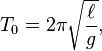 T_0 = 2\pi\sqrt\frac{\ell}{g},