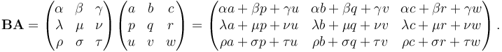 \mathbf{BA} = \begin{pmatrix}
\alpha & \beta & \gamma \\
\lambda & \mu & \nu \\
\rho & \sigma & \tau \\
\end{pmatrix} \begin{pmatrix}
a & b & c \\
p & q & r \\
u & v & w
\end{pmatrix} =\begin{pmatrix}
\alpha a + \beta p + \gamma u & \alpha b + \beta q + \gamma v & \alpha c + \beta r + \gamma w \\
\lambda a + \mu p + \nu u & \lambda b + \mu q + \nu v & \lambda c + \mu r + \nu w \\
\rho a + \sigma p + \tau u & \rho b + \sigma q + \tau v & \rho c + \sigma r + \tau w
\end{pmatrix}\,.
