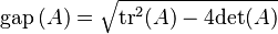 \textstyle {\rm gap}\left ( A \right ) = \sqrt{{\rm tr}^2 (A) - 4 {\rm det}(A)}