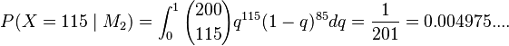 P(X=115 \mid M_2)=\int_{0}^1{200 \choose 115}q^{115}(1-q)^{85}dq = {1 \over 201} = 0.004975....