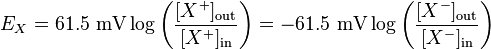 E_{X} = 61.5 \ \mathrm{mV} \log{ \left( \frac{ [X^{+}]_\mathrm{out}}{ [X^{+}]_\mathrm{in}} \right) } = -61.5 \ \mathrm{mV} \log{ \left( \frac{ [X^{-}]_\mathrm{out}}{ [X^{-}]_\mathrm{in}} \right) }