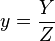 y = \frac{Y}{Z}