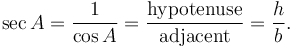 \sec A = \frac {1}{\cos A} = \frac {\textrm{hypotenuse}} {\textrm{adjacent}} = \frac {h} {b}. 