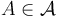 A \in \mathcal{A}