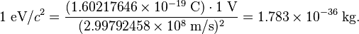 1\; \text{eV}/c^{2} = \frac{(1.60217646 \times 10^{-19} \; \text{C}) \cdot 1 \; \text{V}}{(2.99792458 \times 10^{8}\; \text{m}/\text{s})^2} = 1.783 \times 10^{-36}\; \text{kg}.