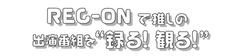 REC-ONで推しの出演番組を「録る! 観る!」