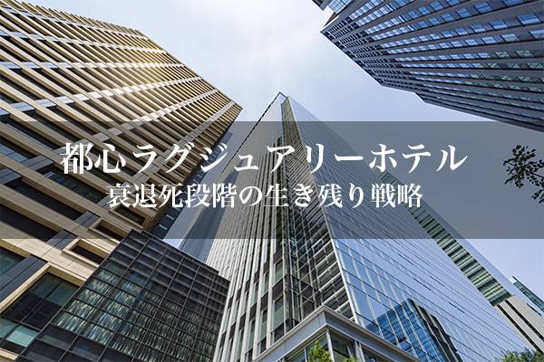 都心主要ラグジュアリーホテルのリバイバル戦略と行動直結プロモーション―産業衰退死段階の生き残り戦略【1】