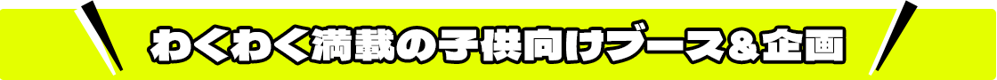 わくわく満載の子供向けブース＆施策