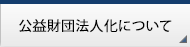 公益財団法人化について