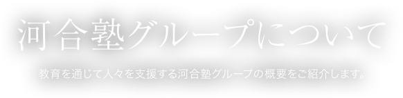 河合塾グループについて　教育を通じて人々を支援する河合塾グループの概要をご紹介します。