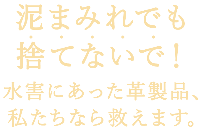 泥まみれでも捨てないで！水害にあった革製品、私たちなら救えます。