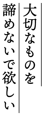 大切なものを諦めないで欲しい