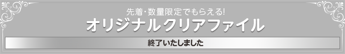 先着・数量限定でもらえる！ オリジナルクリアファイル 終了いたしました