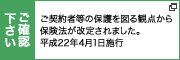 ご確認ください。ご契約者等の保護を図る観点から保険法が改正されました。平成22年4月1日施行 別ウィンドウで開きます