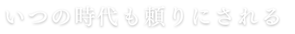 いつの時代も頼りにされる