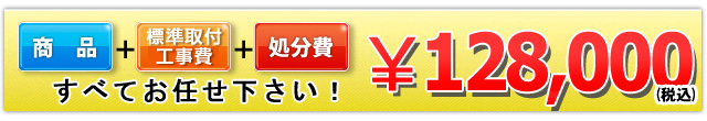 商品＋工事費＋処分費 128,000円