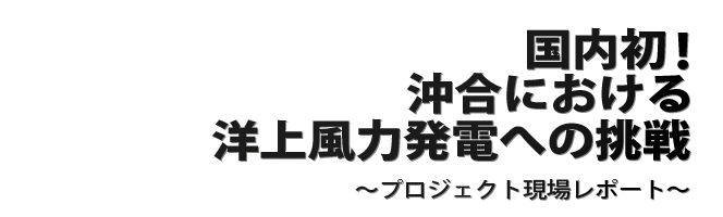 国内初の沖合における洋上風力発電の挑戦―プロジェクト現場レポート―