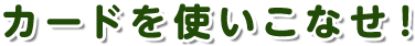 カードを使いこなせ！