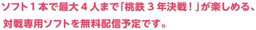 ソフト1本で最大4人まで「桃鉄3年決戦！」が楽しめる、対戦専用ソフトを無料配信予定です。