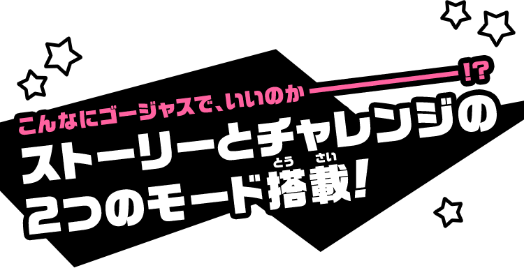 こんなにゴージャスで、いいのかー！？ ストーリーとチャレンジの 2つのモード搭載!