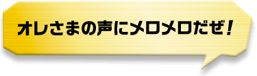 オレさまの声にメロメロだぜ！