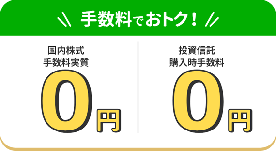 手数料でおトク！ 国内株式：手数料実質0円 / 投資信託：購入時手数料0円