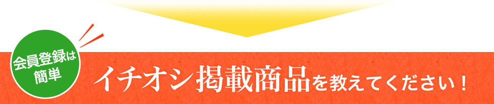 会員登録は簡単イチオシ掲載商品を教えてください！