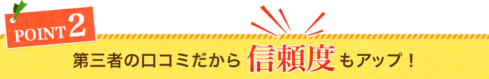 第三者の口コミだから信頼度もアップ！