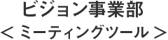 ビジョン事業部＜ミーティングツール＞