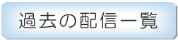 過去の配信一覧の画像です。クリックすると、別ウィンドウで専用サイトが開きます。